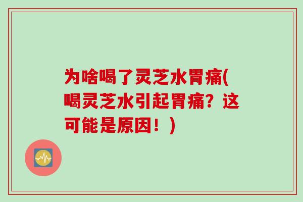 为啥喝了灵芝水胃痛(喝灵芝水引起胃痛？这可能是原因！)
