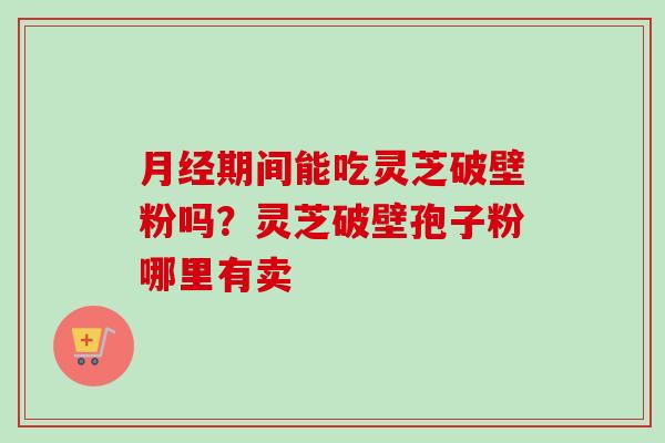 月经期间能吃灵芝破壁粉吗？灵芝破壁孢子粉哪里有卖