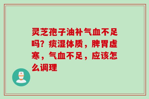 灵芝孢子油补气血不足吗？痰湿体质，脾胃虚寒，气血不足，应该怎么调理