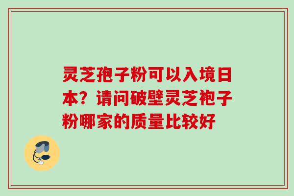灵芝孢子粉可以入境日本？请问破壁灵芝袍子粉哪家的质量比较好