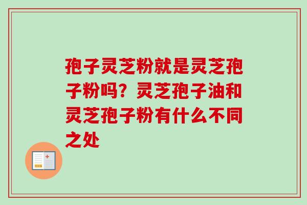 孢子灵芝粉就是灵芝孢子粉吗？灵芝孢子油和灵芝孢子粉有什么不同之处