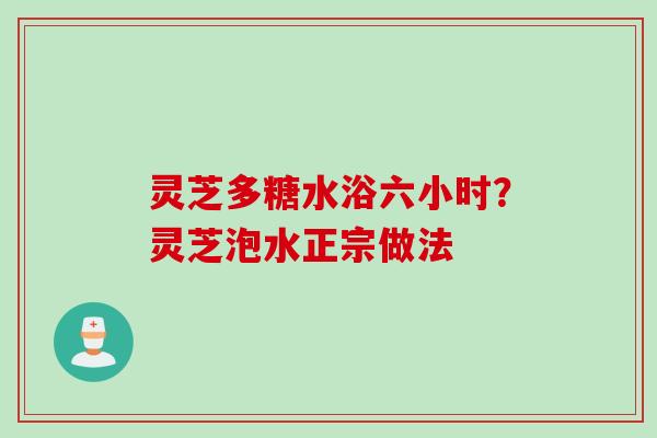 灵芝多糖水浴六小时？灵芝泡水正宗做法