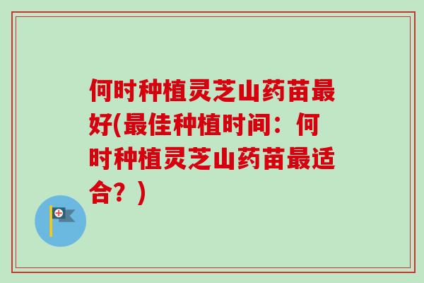 何时种植灵芝山药苗好(佳种植时间：何时种植灵芝山药苗适合？)