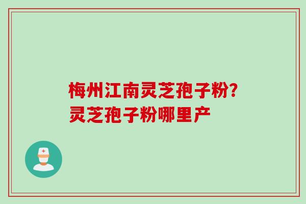 梅州江南灵芝孢子粉？灵芝孢子粉哪里产