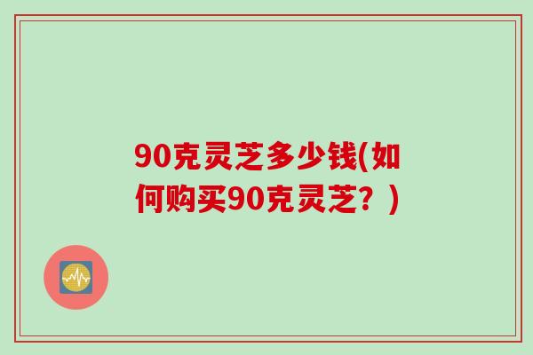 90克灵芝多少钱(如何购买90克灵芝？)
