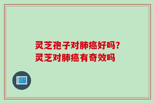 灵芝孢子对肺癌好吗？灵芝对肺癌有奇效吗
