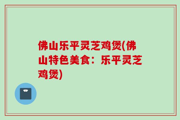 佛山乐平灵芝鸡煲(佛山特色美食：乐平灵芝鸡煲)