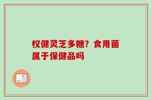 权健灵芝多糖？食用菌属于保健品吗
