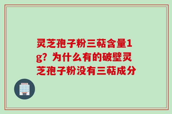 灵芝孢子粉三萜含量1g？为什么有的破壁灵芝孢子粉没有三萜成分