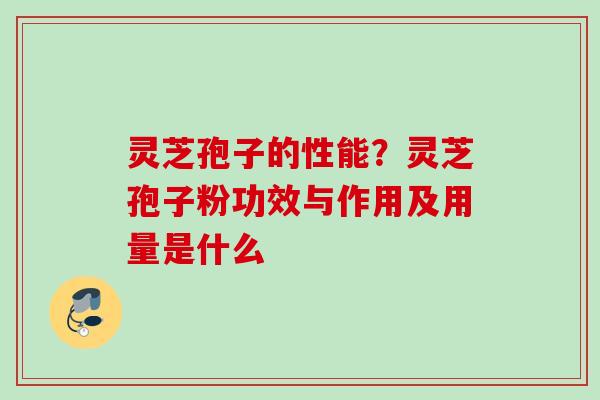 灵芝孢子的性能？灵芝孢子粉功效与作用及用量是什么