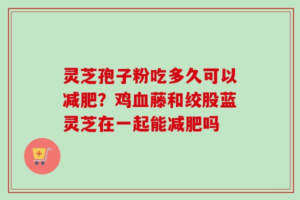 灵芝孢子粉吃多久可以减肥？鸡血藤和绞股蓝灵芝在一起能减肥吗