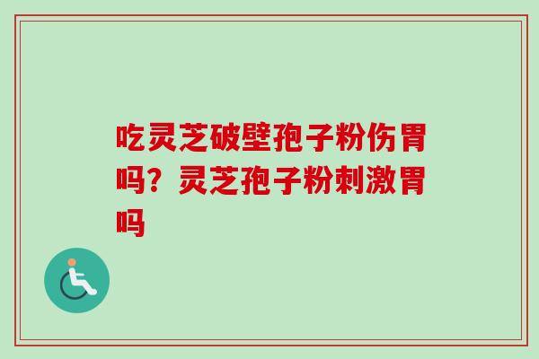 吃灵芝破壁孢子粉伤胃吗?灵芝孢子粉刺激胃吗 吃灵芝破壁孢子粉伤胃吗?灵芝孢子粉刺激胃吗