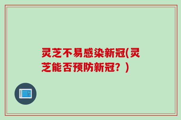 灵芝不易感染新冠(灵芝能否预防新冠？)
