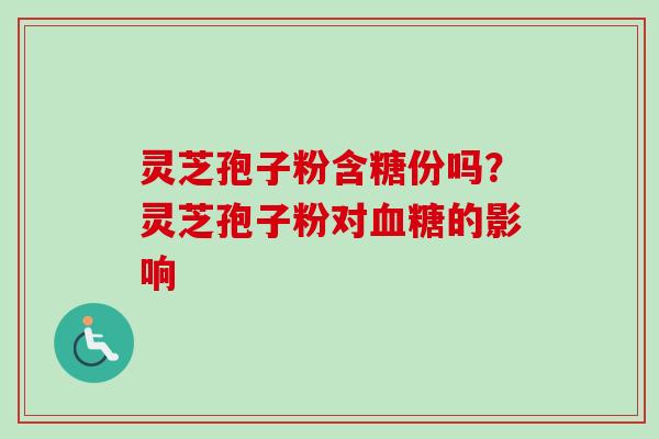 灵芝孢子粉含糖份吗？灵芝孢子粉对血糖的影响