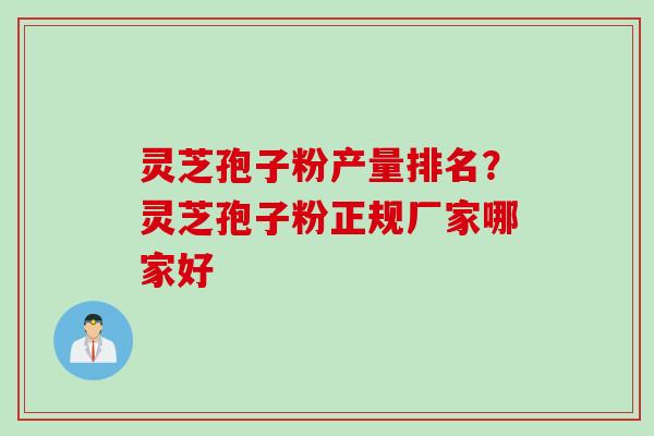 灵芝孢子粉产量排名？灵芝孢子粉正规厂家哪家好