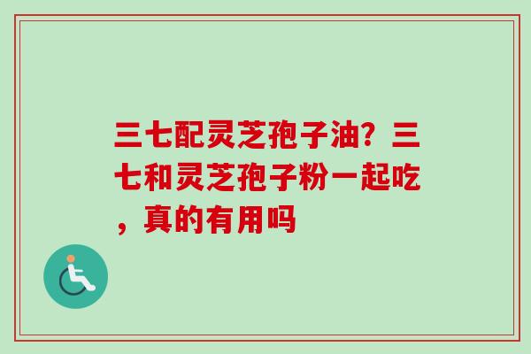 三七配灵芝孢子油？三七和灵芝孢子粉一起吃，真的有用吗