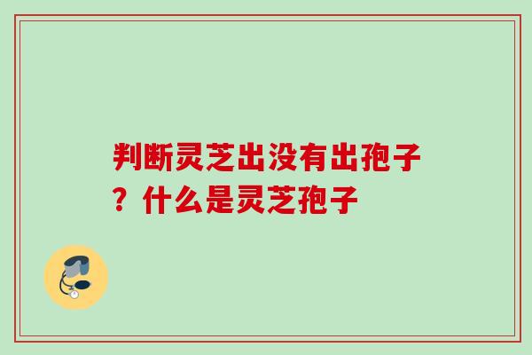 判断灵芝出没有出孢子？什么是灵芝孢子