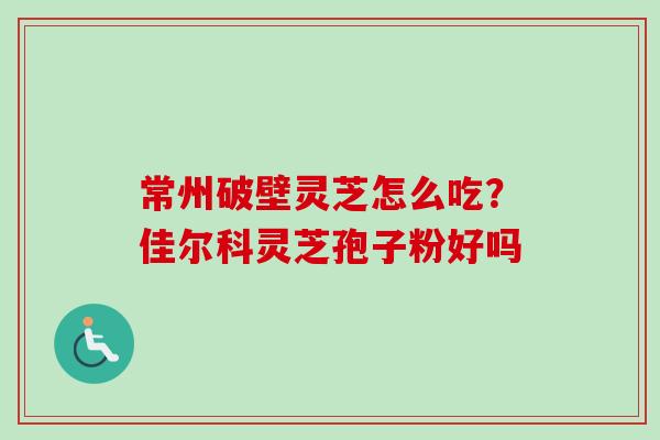 常州破壁灵芝怎么吃？佳尔科灵芝孢子粉好吗