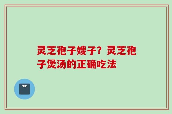 灵芝孢子嫂子？灵芝孢子煲汤的正确吃法