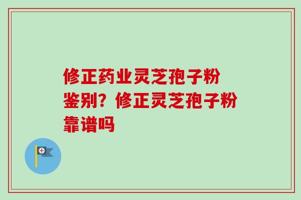 修正药业灵芝孢子粉 鉴别？修正灵芝孢子粉靠谱吗