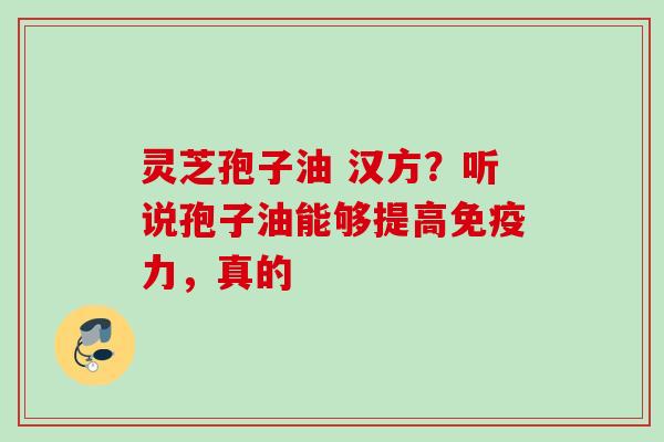 灵芝孢子油 汉方？听说孢子油能够提高免疫力，真的
