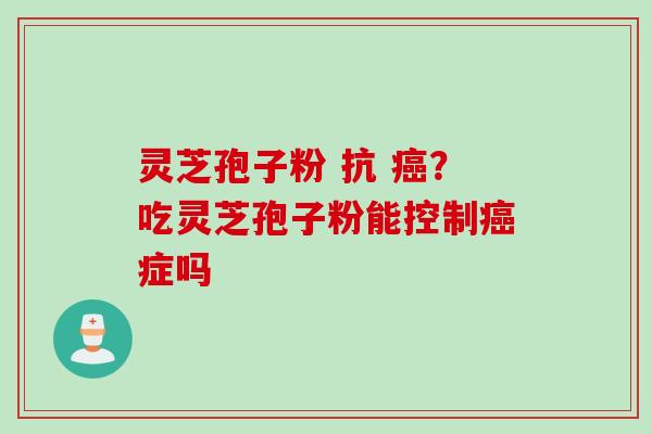 灵芝孢子粉 抗 ?吃灵芝孢子粉能控制症吗 灵芝孢子粉 抗 ?吃灵芝孢子粉能控制症吗