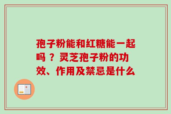 孢子粉能和红糖能一起吗 ？灵芝孢子粉的功效、作用及禁忌是什么