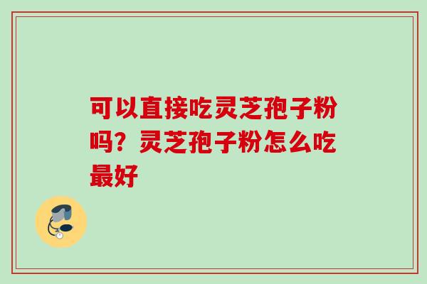 可以直接吃灵芝孢子粉吗？灵芝孢子粉怎么吃最好