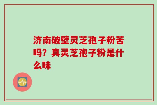 济南破壁灵芝孢子粉苦吗？真灵芝孢子粉是什么味