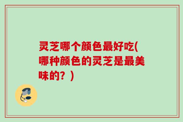 灵芝哪个颜色好吃(哪种颜色的灵芝是美味的?) 灵芝哪个颜色好吃(哪种颜色的灵芝是美味的?)