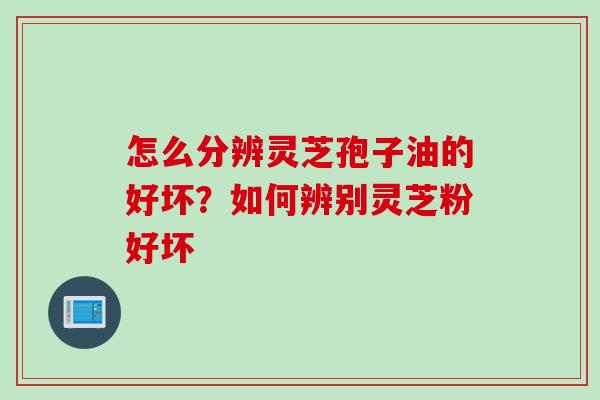 怎么分辨灵芝孢子油的好坏？如何辨别灵芝粉好坏