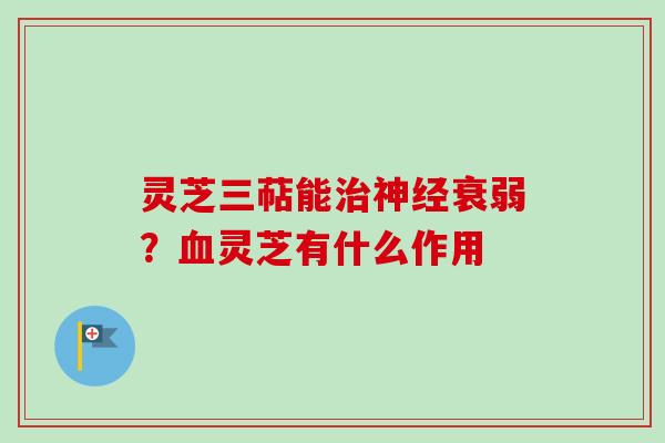 灵芝三萜能治神经衰弱？血灵芝有什么作用