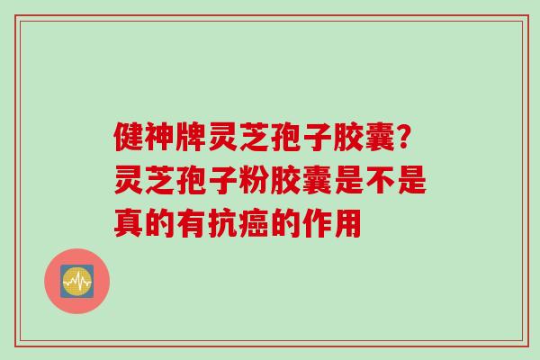健神牌灵芝孢子胶囊？灵芝孢子粉胶囊是不是真的有抗癌的作用