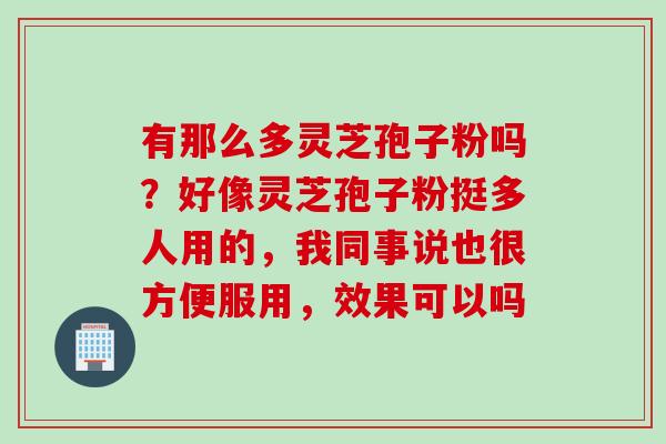 有那么多灵芝孢子粉吗？好像灵芝孢子粉挺多人用的，我同事说也很方便服用，效果可以吗