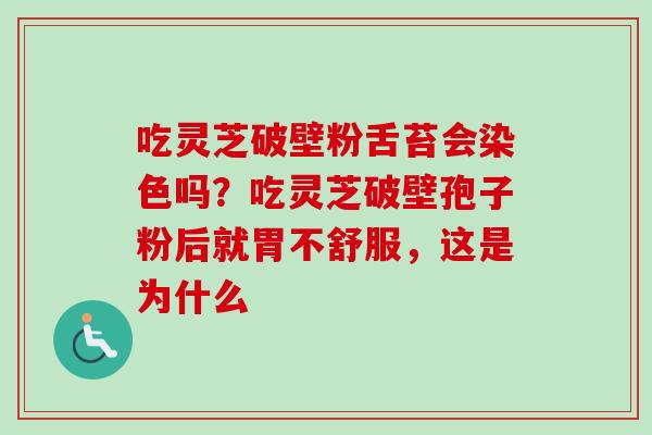 吃灵芝破壁粉舌苔会染色吗？吃灵芝破壁孢子粉后就胃不舒服，这是为什么