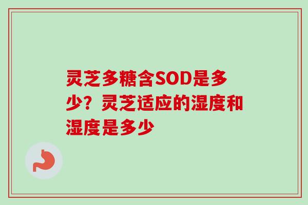 灵芝多糖含SOD是多少?灵芝适应的湿度和湿度是多少 灵芝多糖含SOD是多少?灵芝适应的湿度和湿度是多少
