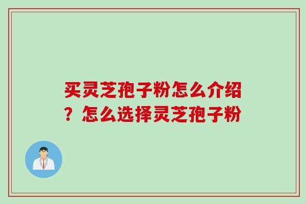 买灵芝孢子粉怎么介绍?怎么选择灵芝孢子粉 买灵芝孢子粉怎么介绍?怎么选择灵芝孢子粉