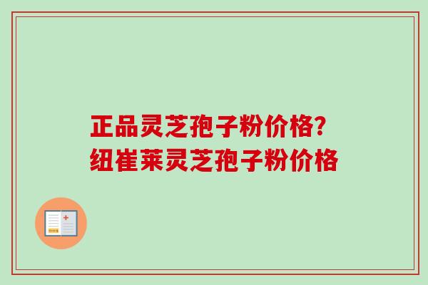 正品灵芝孢子粉价格?纽崔莱灵芝孢子粉价格 正品灵芝孢子粉价格?纽崔莱灵芝孢子粉价格