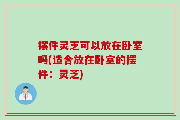 摆件灵芝可以放在卧室吗(适合放在卧室的摆件:灵芝) 摆件灵芝可以放在卧室吗(适合放在卧室的摆件:灵芝)