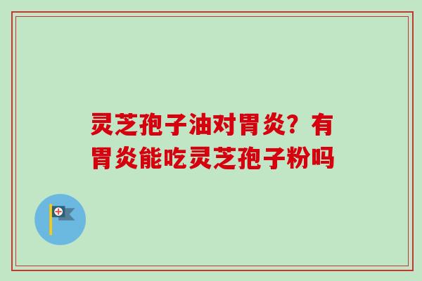 灵芝孢子油对?有能吃灵芝孢子粉吗 灵芝孢子油对?有能吃灵芝孢子粉吗