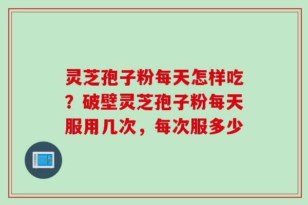 灵芝孢子粉每天怎样吃?破壁灵芝孢子粉每天服用几次,每次服多少 灵芝孢子粉每天怎样吃?破壁灵芝孢子粉每天服用几次,每次服多少