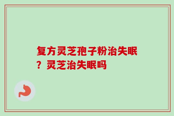 复方灵芝孢子粉?灵芝吗 复方灵芝孢子粉?灵芝吗