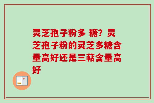 灵芝孢子粉多 糖?灵芝孢子粉的灵芝多糖含量高好还是三萜含量高好 灵芝孢子粉多 糖?灵芝孢子粉的灵芝多糖含量高好还是三萜含量高好