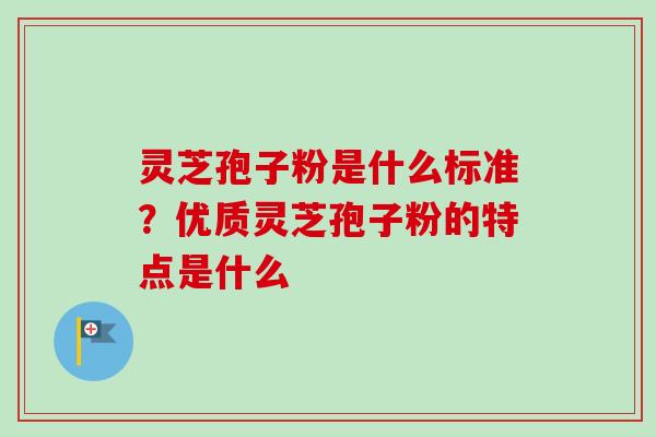 灵芝孢子粉是什么标准？优质灵芝孢子粉的特点是什么