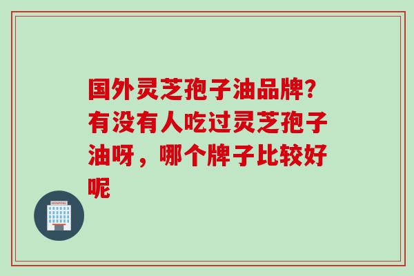 国外灵芝孢子油品牌？有没有人吃过灵芝孢子油呀，哪个牌子比较好呢