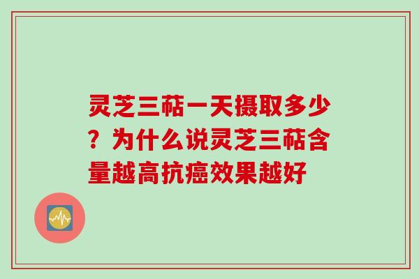 灵芝三萜一天摄取多少?为什么说灵芝三萜含量越高抗效果越好 灵芝三萜一天摄取多少?为什么说灵芝三萜含量越高抗效果越好