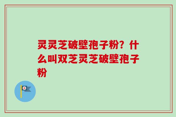 灵灵芝破壁孢子粉？什么叫双芝灵芝破壁孢子粉