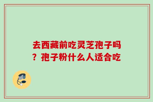 去西藏前吃灵芝孢子吗？孢子粉什么人适合吃