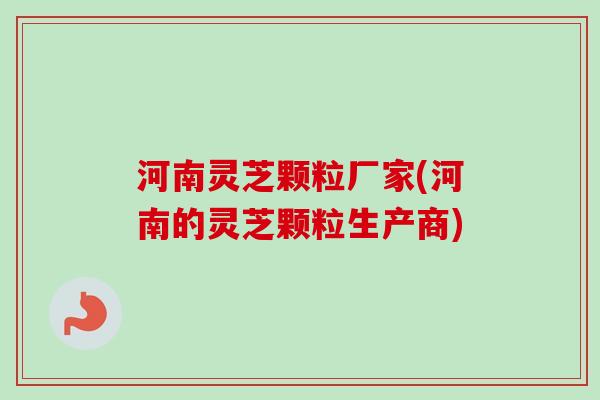 河南灵芝颗粒厂家(河南的灵芝颗粒生产商) 河南灵芝颗粒厂家(河南的灵芝颗粒生产商)