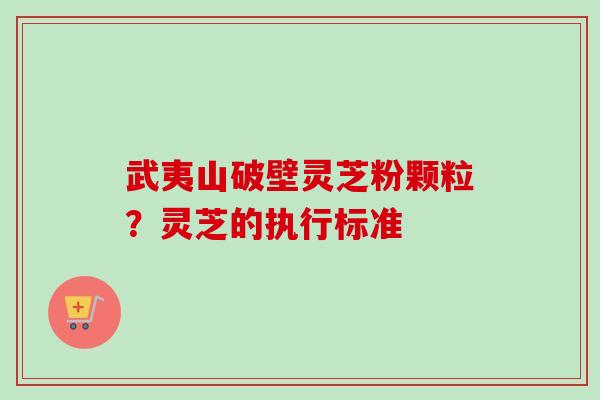 武夷山破壁灵芝粉颗粒?灵芝的执行标准 武夷山破壁灵芝粉颗粒?灵芝的执行标准